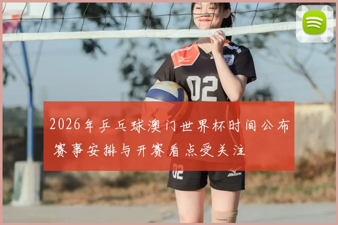 2026年乒乓球澳门世界杯时间公布 赛事安排与开赛看点受关注