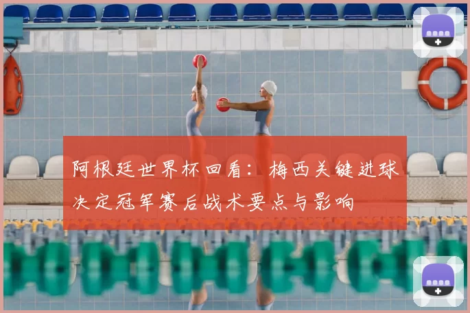 阿根廷世界杯回看：梅西关键进球决定冠军赛后战术要点与影响