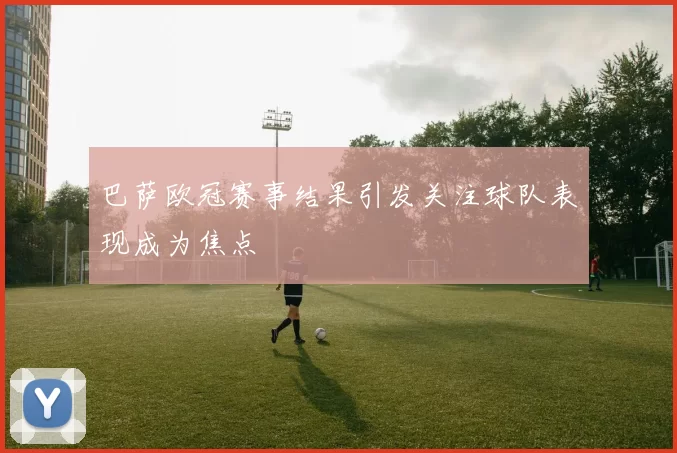 巴萨欧冠赛事结果引发关注球队表现成为焦点