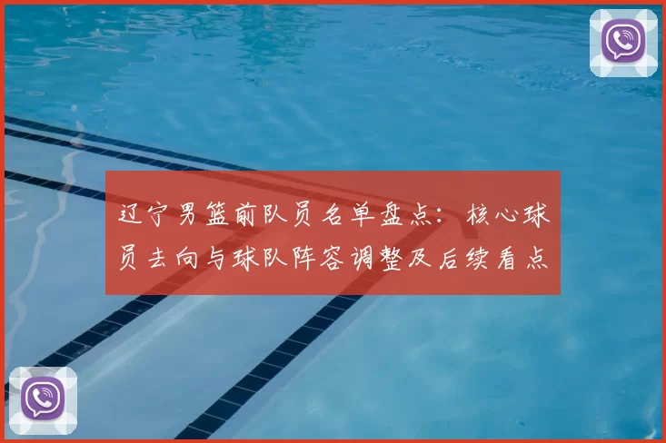 辽宁男篮前队员名单盘点：核心球员去向与球队阵容调整及后续看点