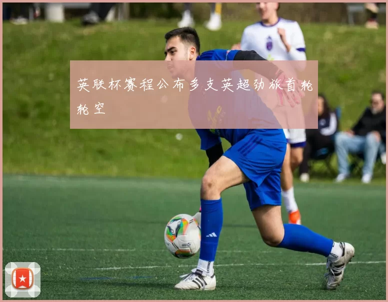英联杯赛程公布多支英超劲旅首轮轮空
