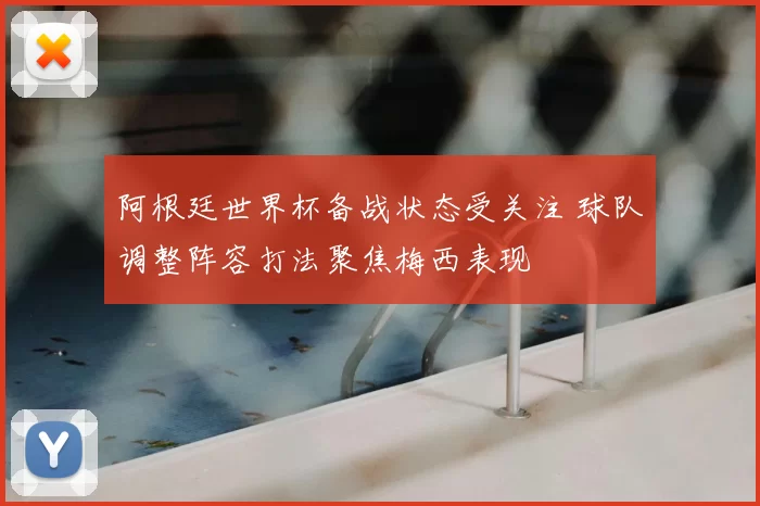 阿根廷世界杯备战状态受关注 球队调整阵容打法聚焦梅西表现