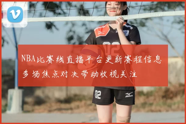 NBA比赛线直播平台更新赛程信息 多场焦点对决带动收视关注