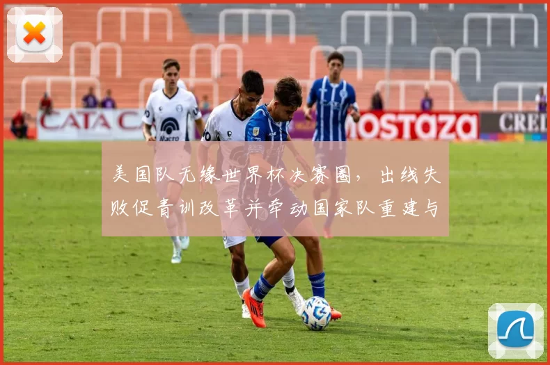 美国队无缘世界杯决赛圈，出线失败促青训改革并牵动国家队重建与商业调整