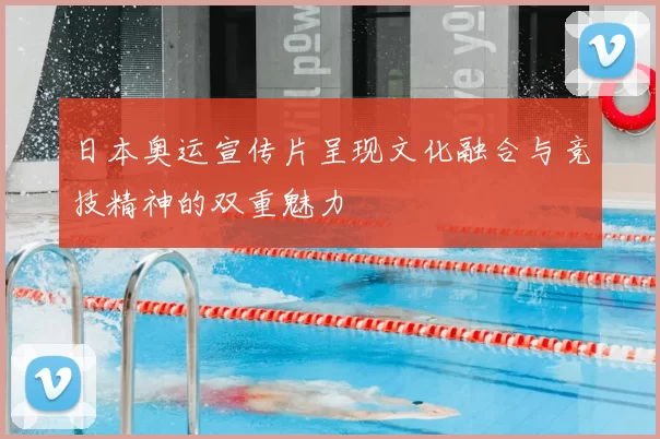 日本奥运宣传片呈现文化融合与竞技精神的双重魅力