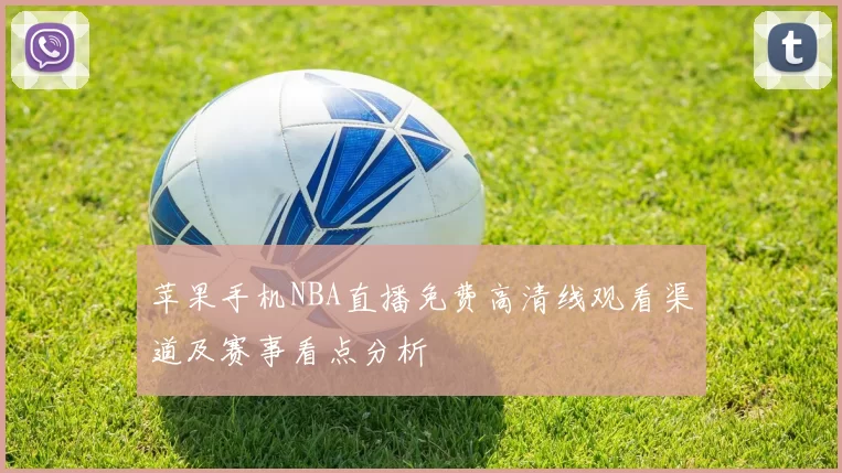 苹果手机NBA直播免费高清线观看渠道及赛事看点分析